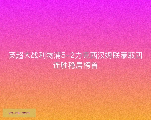 英超大战利物浦5-2力克西汉姆联豪取四连胜稳居榜首