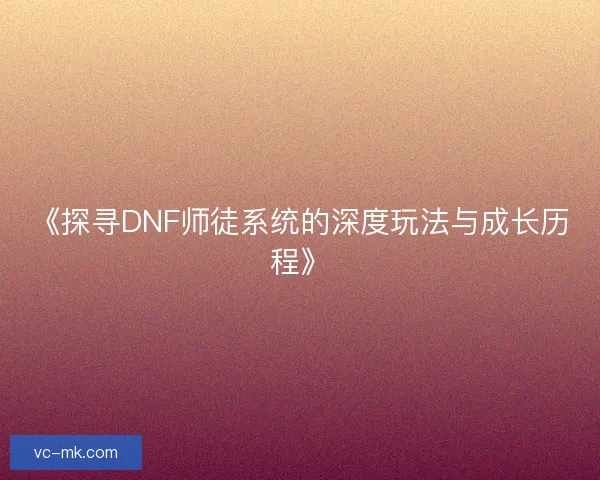 《探寻DNF师徒系统的深度玩法与成长历程》