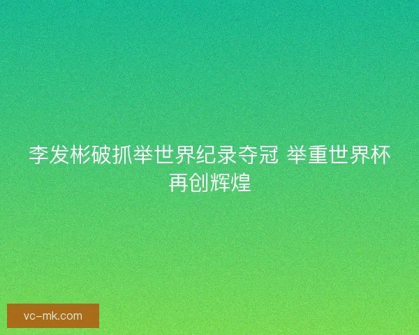 李发彬破抓举世界纪录夺冠 举重世界杯再创辉煌