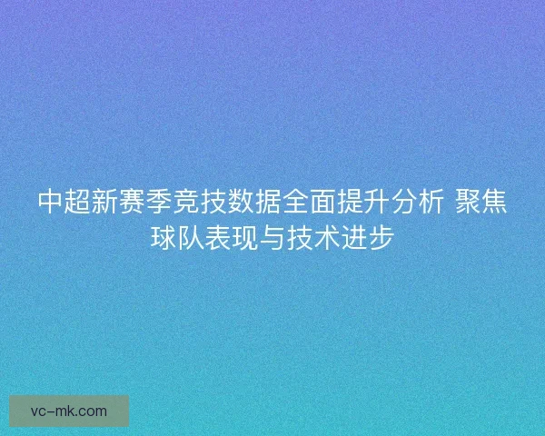 中超新赛季竞技数据全面提升分析 聚焦球队表现与技术进步
