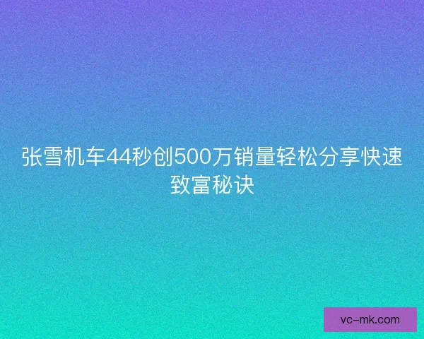 张雪机车44秒创500万销量轻松分享快速致富秘诀