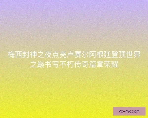 梅西封神之夜点亮卢赛尔阿根廷登顶世界之巅书写不朽传奇篇章荣耀 梅西封神之夜点亮卢赛尔阿根廷登顶世界之巅书写不朽传奇篇章荣耀