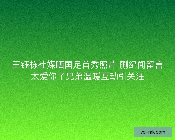 王钰栋社媒晒国足首秀照片 蒯纪闻留言太爱你了兄弟温暖互动引关注