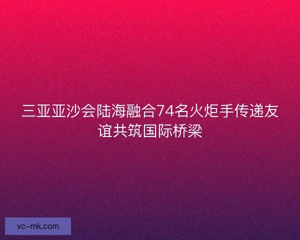 三亚亚沙会陆海融合74名火炬手传递友谊共筑国际桥梁