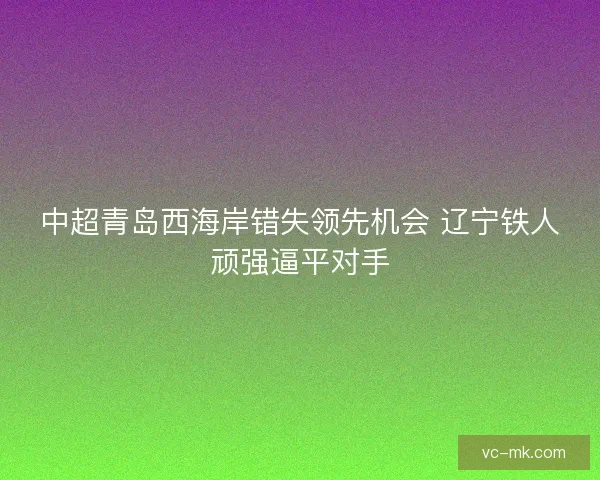 中超青岛西海岸错失领先机会 辽宁铁人顽强逼平对手