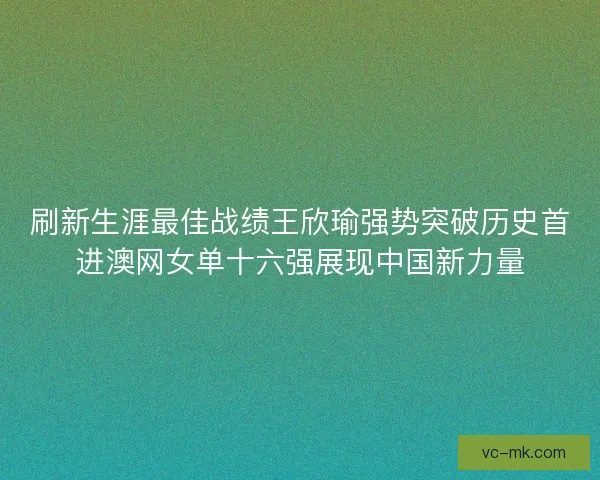 刷新生涯最佳战绩王欣瑜强势突破历史首进澳网女单十六强展现中国新力量