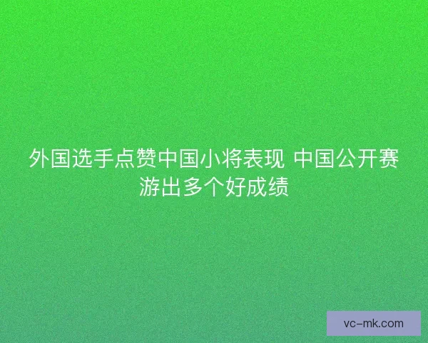 外国选手点赞中国小将表现 中国公开赛游出多个好成绩