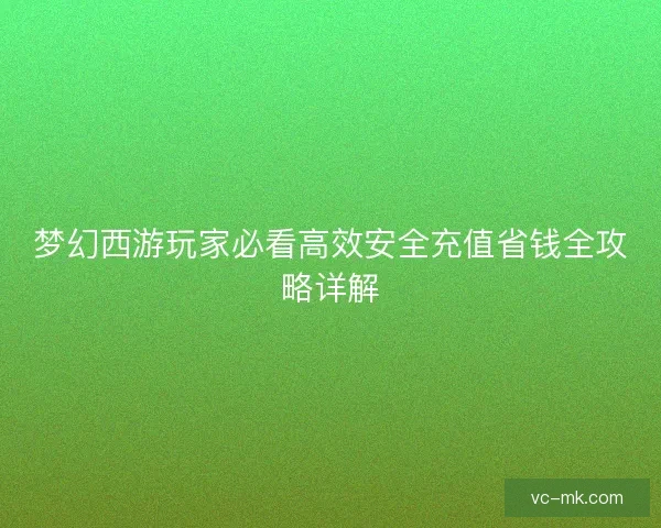 梦幻西游玩家必看高效安全充值省钱全攻略详解