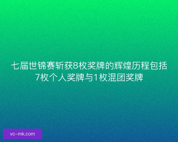 七届世锦赛斩获8枚奖牌的辉煌历程包括7枚个人奖牌与1枚混团奖牌 七届世锦赛斩获8枚奖牌的辉煌历程包括7枚个人奖牌与1枚混团奖牌