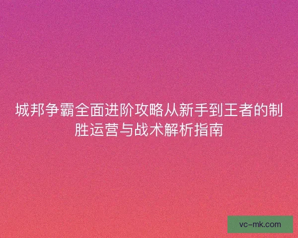 城邦争霸全面进阶攻略从新手到王者的制胜运营与战术解析指南