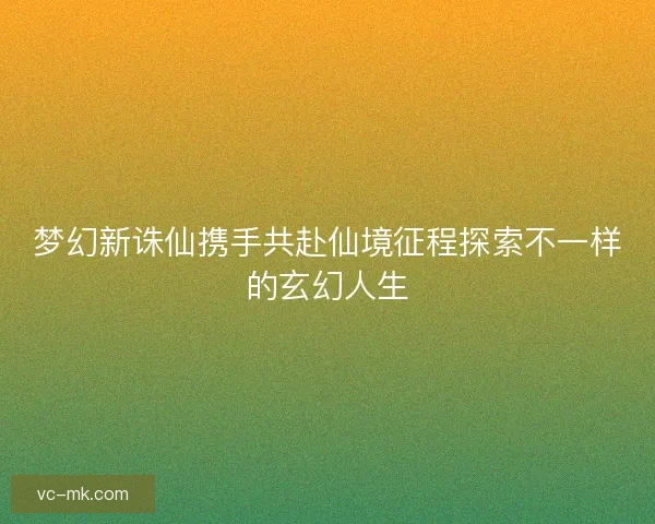 梦幻新诛仙携手共赴仙境征程探索不一样的玄幻人生