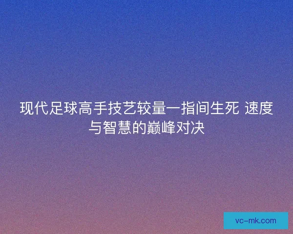 现代足球高手技艺较量一指间生死 速度与智慧的巅峰对决